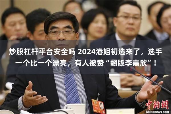 炒股杠杆平台安全吗 2024港姐初选来了，选手一个比一个漂亮，有人被赞“翻版李嘉欣”！