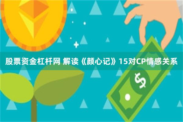 股票资金杠杆网 解读《颜心记》15对CP情感关系