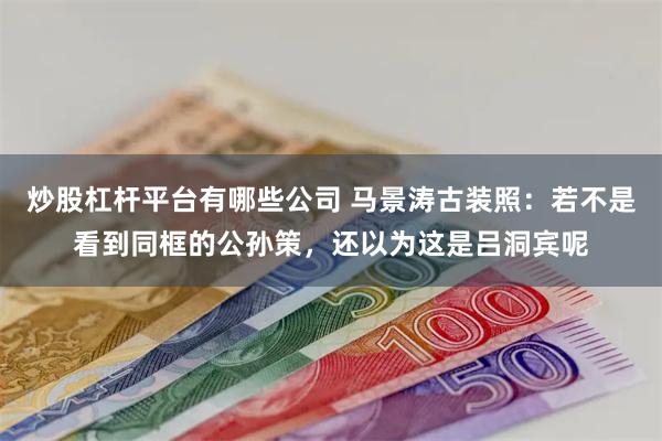 炒股杠杆平台有哪些公司 马景涛古装照：若不是看到同框的公孙策，还以为这是吕洞宾呢