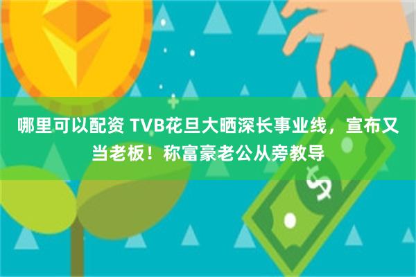 哪里可以配资 TVB花旦大晒深长事业线，宣布又当老板！称富豪老公从旁教导