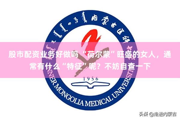 股市配资业务好做吗 “荷尔蒙”旺盛的女人，通常有什么“特征”呢？不妨自查一下