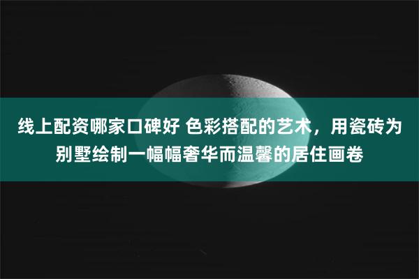 线上配资哪家口碑好 色彩搭配的艺术，用瓷砖为别墅绘制一幅幅奢华而温馨的居住画卷