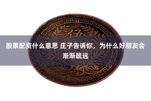 股票配资什么意思 庄子告诉你，为什么好朋友会渐渐疏远