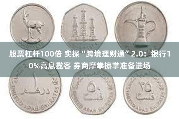 股票杠杆100倍 实探“跨境理财通”2.0：银行10%高息揽客 券商摩拳擦掌准备进场