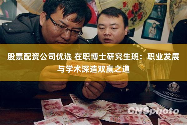 股票配资公司优选 在职博士研究生班：职业发展与学术深造双赢之道