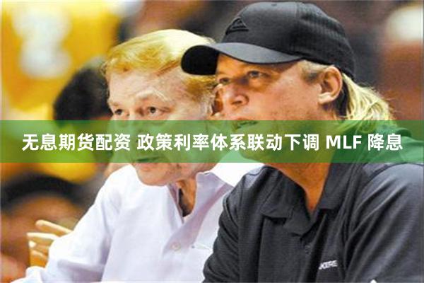 无息期货配资 政策利率体系联动下调 MLF 降息