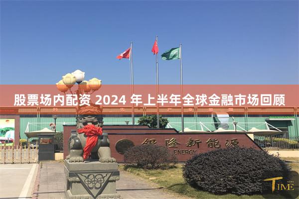 股票场内配资 2024 年上半年全球金融市场回顾