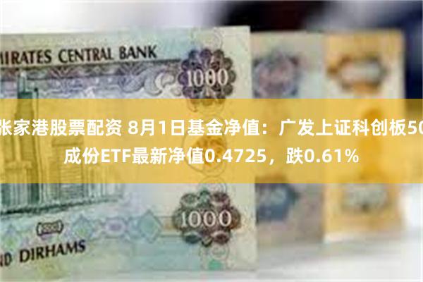 张家港股票配资 8月1日基金净值：广发上证科创板50成份ETF最新净值0.4725，跌0.61%