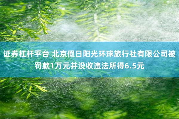 证券杠杆平台 北京假日阳光环球旅行社有限公司被罚款1万元并没收违法所得6.5元