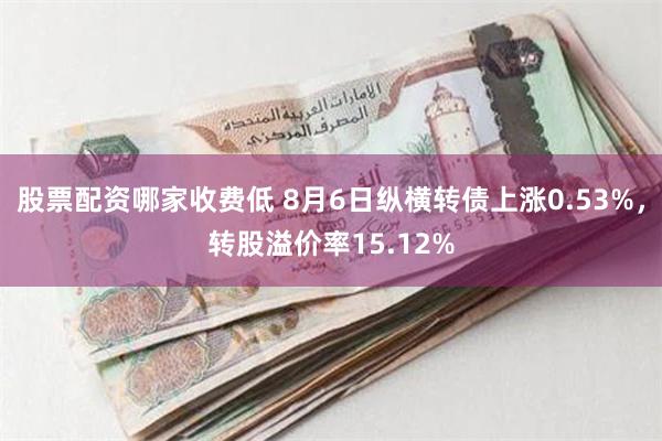 股票配资哪家收费低 8月6日纵横转债上涨0.53%，转股溢价率15.12%