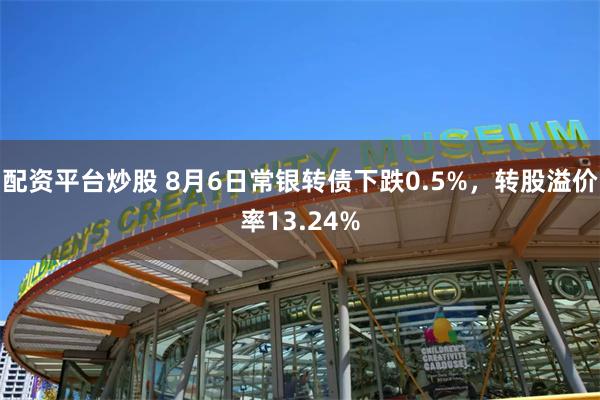 配资平台炒股 8月6日常银转债下跌0.5%，转股溢价率13.24%