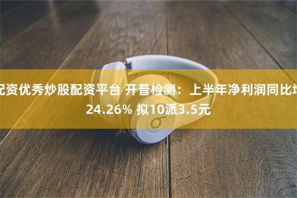 配资优秀炒股配资平台 开普检测：上半年净利润同比增24.26% 拟10派3.5元