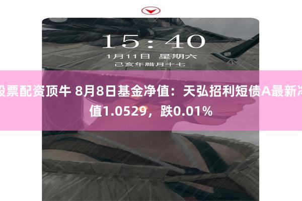 股票配资顶牛 8月8日基金净值：天弘招利短债A最新净值1.0529，跌0.01%