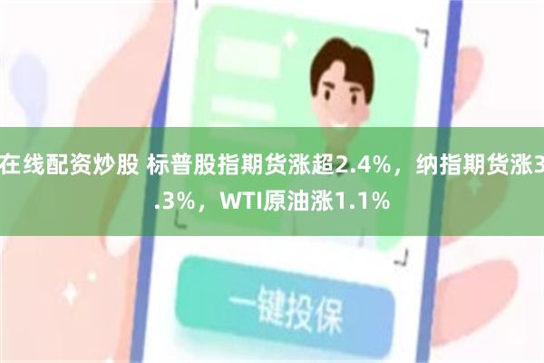 在线配资炒股 标普股指期货涨超2.4%，纳指期货涨3.3%，WTI原油涨1.1%