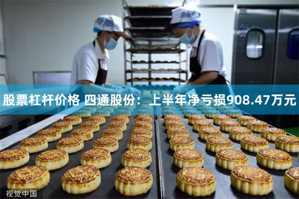 股票杠杆价格 四通股份：上半年净亏损908.47万元