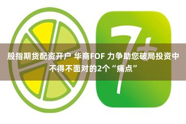 股指期货配资开户 华商FOF 力争助您破局投资中不得不面对的2个“痛点”