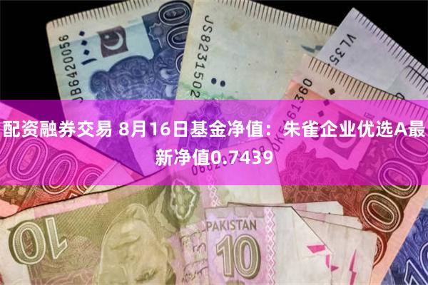 配资融券交易 8月16日基金净值：朱雀企业优选A最新净值0.7439