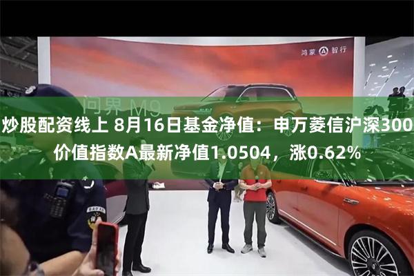 炒股配资线上 8月16日基金净值：申万菱信沪深300价值指数A最新净值1.0504，涨0.62%