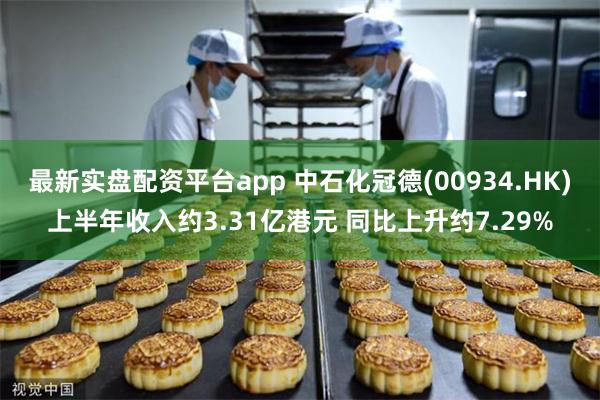 最新实盘配资平台app 中石化冠德(00934.HK)上半年收入约3.31亿港元 同比上升约7.29%