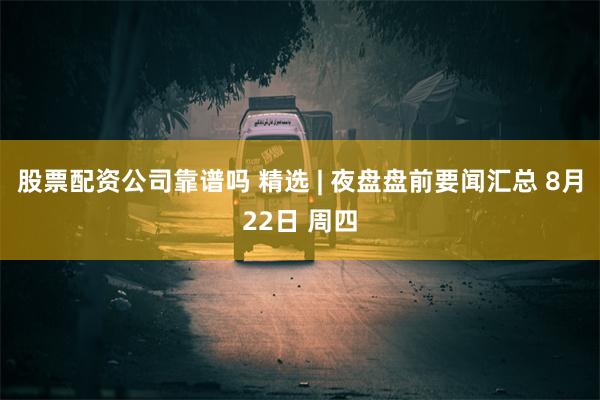 股票配资公司靠谱吗 精选 | 夜盘盘前要闻汇总 8月22日 周四