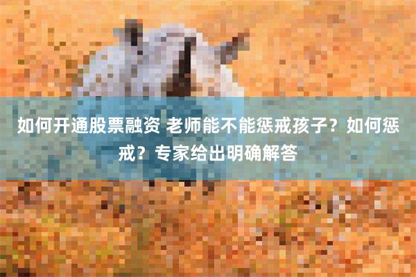 如何开通股票融资 老师能不能惩戒孩子？如何惩戒？专家给出明确解答