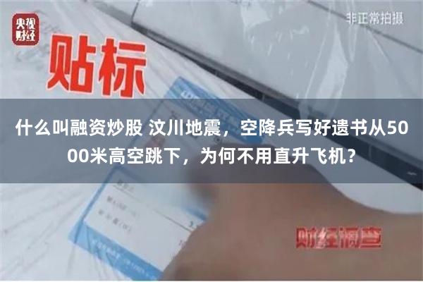 什么叫融资炒股 汶川地震，空降兵写好遗书从5000米高空跳下，为何不用直升飞机？