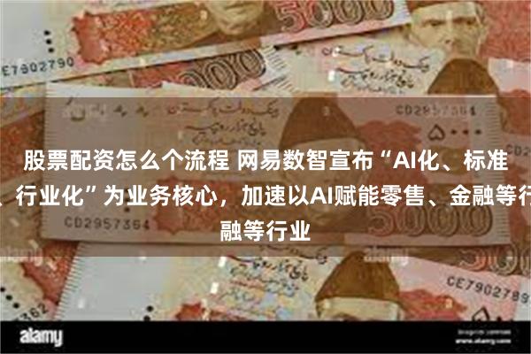 股票配资怎么个流程 网易数智宣布“AI化、标准化、行业化”为业务核心，加速以AI赋能零售、金融等行业