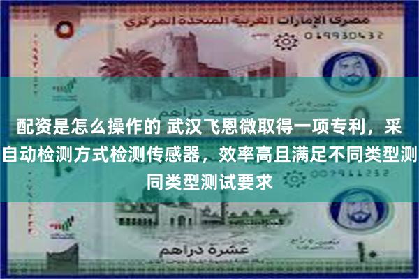 配资是怎么操作的 武汉飞恩微取得一项专利，采用全程自动检测方式检测传感器，效率高且满足不同类型测试要求