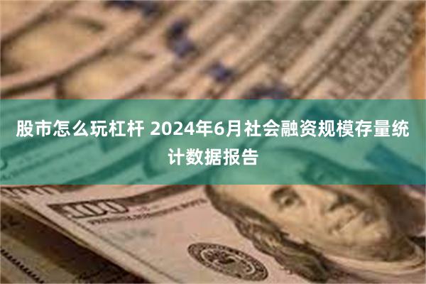 股市怎么玩杠杆 2024年6月社会融资规模存量统计数据报告