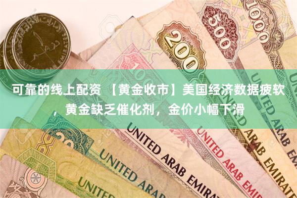 可靠的线上配资 【黄金收市】美国经济数据疲软，黄金缺乏催化剂，金价小幅下滑