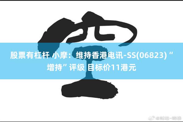 股票有杠杆 小摩：维持香港电讯-SS(06823)“增持”评级 目标价11港元