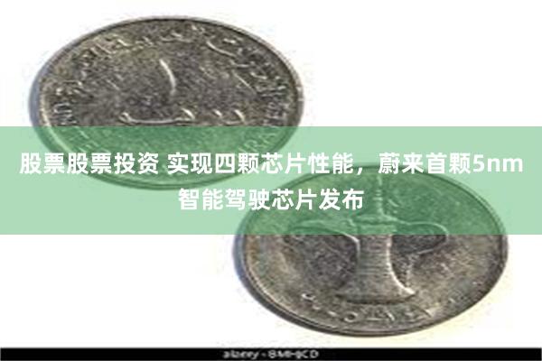 股票股票投资 实现四颗芯片性能，蔚来首颗5nm智能驾驶芯片发布