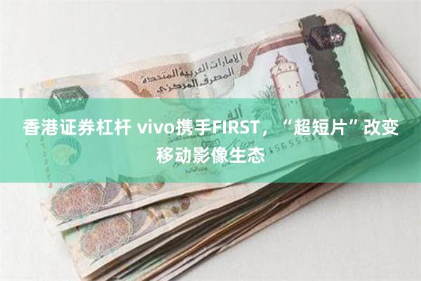 香港证券杠杆 vivo携手FIRST，“超短片”改变移动影像生态