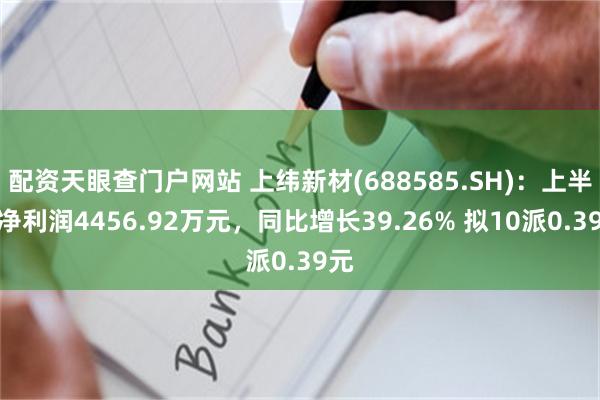 配资天眼查门户网站 上纬新材(688585.SH)：上半年净利润4456.92万元，同比增长39.26% 拟10派0.39元