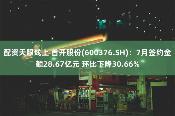 配资天眼线上 首开股份(600376.SH)：7月签约金额28.67亿元 环比下降30.66%