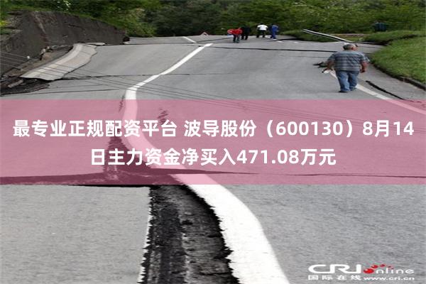 最专业正规配资平台 波导股份（600130）8月14日主力资金净买入471.08万元