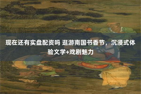 现在还有实盘配资吗 逛游南国书香节，沉浸式体验文学+戏剧魅力