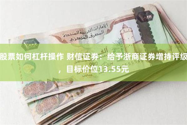 股票如何杠杆操作 财信证券：给予浙商证券增持评级，目标价位13.55元