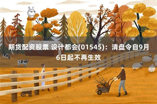 期货配资股票 设计都会(01545)：清盘令自9月6日起不再生效