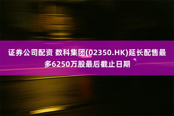 证券公司配资 数科集团(02350.HK)延长配售最多6250万股最后截止日期