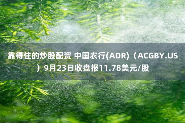 靠得住的炒股配资 中国农行(ADR)（ACGBY.US）9月23日收盘报11.78美元/股