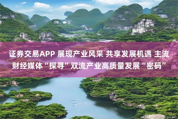 证券交易APP 展现产业风采 共享发展机遇 主流财经媒体“探寻”双流产业高质量发展“密码”