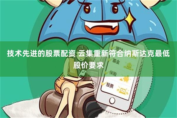 技术先进的股票配资 云集重新符合纳斯达克最低股价要求