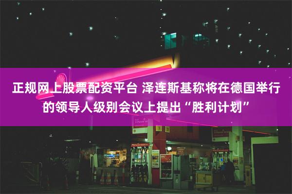 正规网上股票配资平台 泽连斯基称将在德国举行的领导人级别会议上提出“胜利计划”