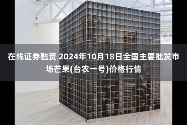 在线证劵融资 2024年10月18日全国主要批发市场芒果(台农一号)价格行情