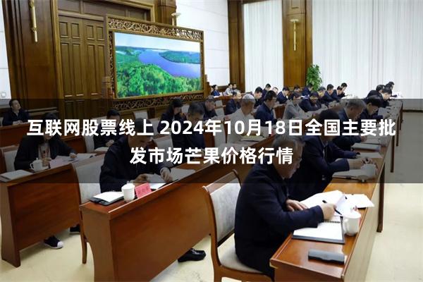 互联网股票线上 2024年10月18日全国主要批发市场芒果价格行情