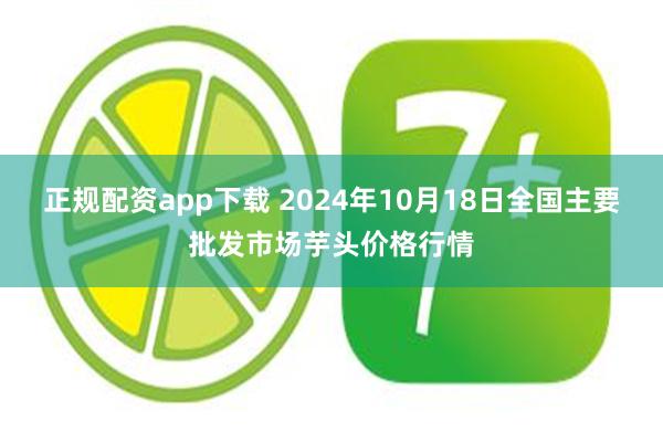 正规配资app下载 2024年10月18日全国主要批发市场芋头价格行情