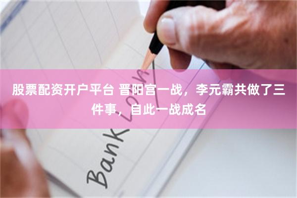 股票配资开户平台 晋阳宫一战，李元霸共做了三件事，自此一战成名