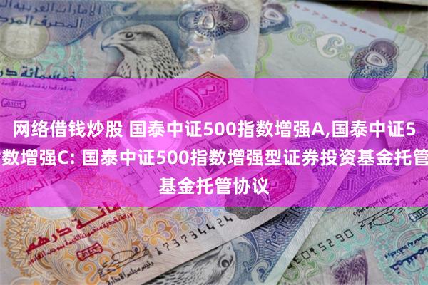 网络借钱炒股 国泰中证500指数增强A,国泰中证500指数增强C: 国泰中证500指数增强型证券投资基金托管协议