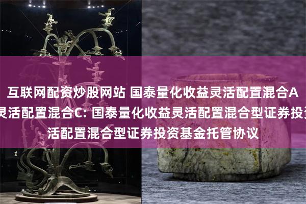 互联网配资炒股网站 国泰量化收益灵活配置混合A,国泰量化收益灵活配置混合C: 国泰量化收益灵活配置混合型证券投资基金托管协议